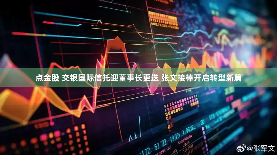 点金股 交银国际信托迎董事长更迭 张文接棒开启转型新篇