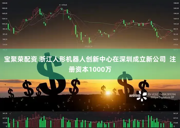 宝聚荣配资 浙江人形机器人创新中心在深圳成立新公司  注册资本1000万