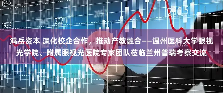 鸿岳资本 深化校企合作，推动产教融合——温州医科大学眼视光学院、附属眼视光医院专家团队莅临兰州普瑞考察交流