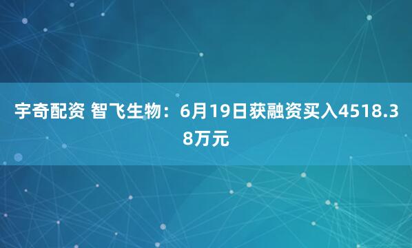 宇奇配资 智飞生物：6月19日获融资买入4518.38万元