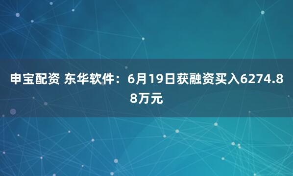 申宝配资 东华软件：6月19日获融资买入6274.88万元