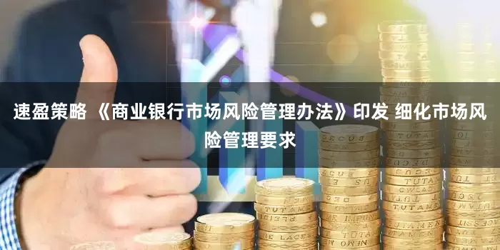 速盈策略 《商业银行市场风险管理办法》印发 细化市场风险管理要求
