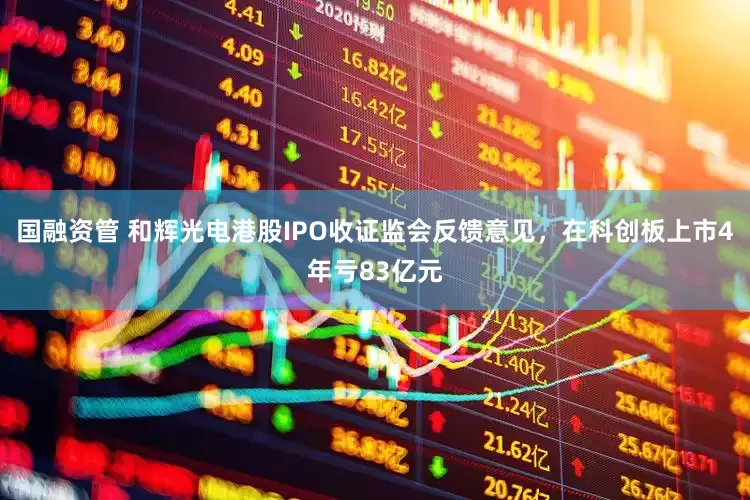 国融资管 和辉光电港股IPO收证监会反馈意见，在科创板上市4年亏83亿元