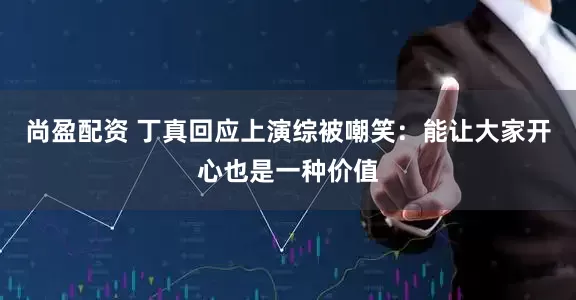 尚盈配资 丁真回应上演综被嘲笑：能让大家开心也是一种价值