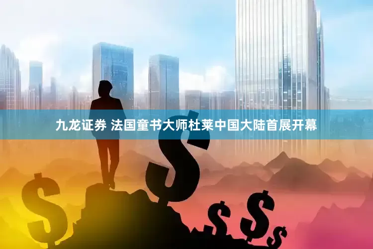 九龙证券 法国童书大师杜莱中国大陆首展开幕