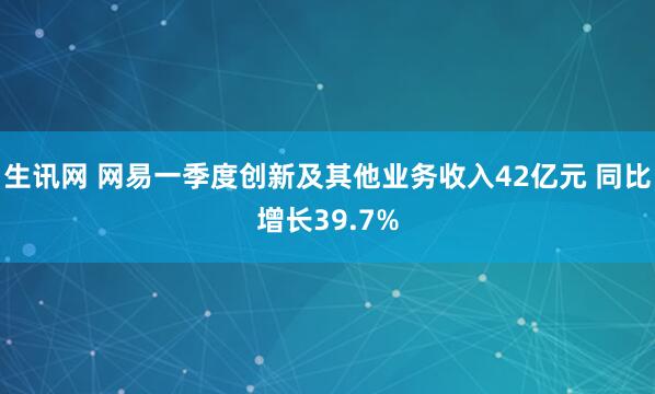生讯网 网易一季度创新及其他业务收入42亿元 同比增长39.7%
