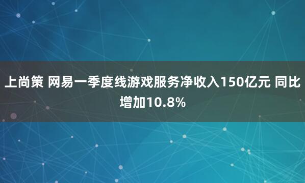 上尚策 网易一季度线游戏服务净收入150亿元 同比增加10.8%
