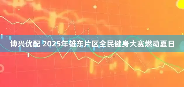 博兴优配 2025年雄东片区全民健身大赛燃动夏日