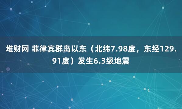 堆财网 菲律宾群岛以东（北纬7.98度，东经129.91度）发生6.3级地震