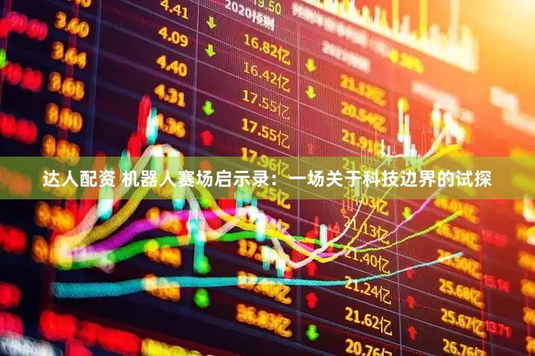 达人配资 机器人赛场启示录：一场关于科技边界的试探