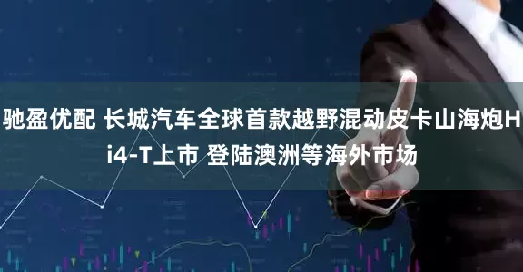 驰盈优配 长城汽车全球首款越野混动皮卡山海炮Hi4-T上市 登陆澳洲等海外市场