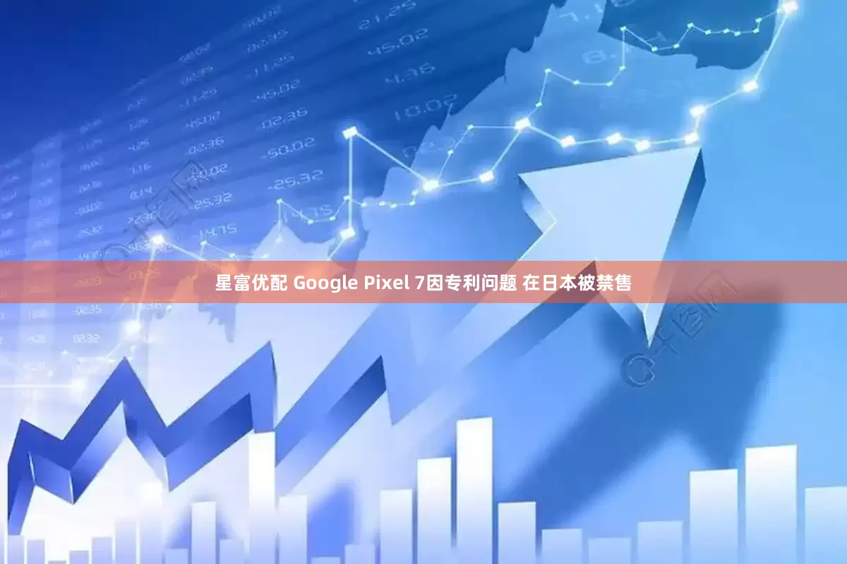 星富优配 Google Pixel 7因专利问题 在日本被禁售