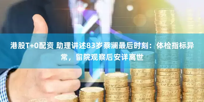 港股T+0配资 助理讲述83岁蔡澜最后时刻：体检指标异常，留院观察后安详离世