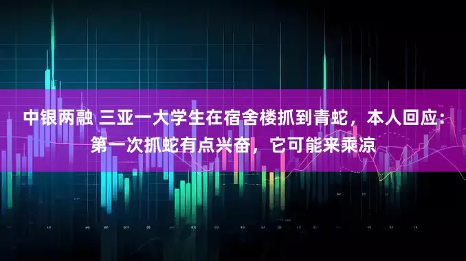 中银两融 三亚一大学生在宿舍楼抓到青蛇，本人回应：第一次抓蛇有点兴奋，它可能来乘凉