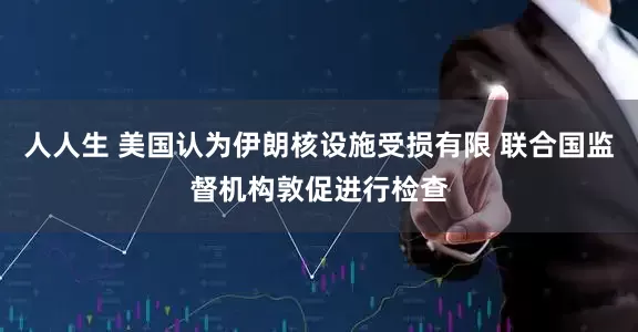 人人生 美国认为伊朗核设施受损有限 联合国监督机构敦促进行检查