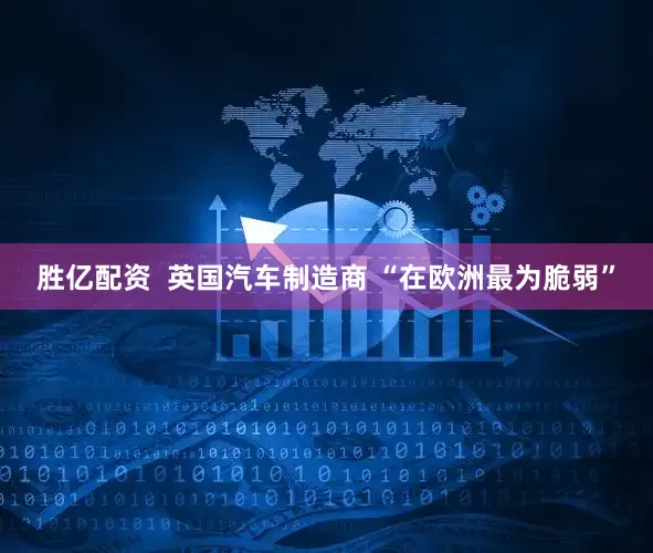 胜亿配资  英国汽车制造商 “在欧洲最为脆弱”