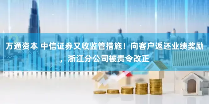 万通资本 中信证券又收监管措施！向客户返还业绩奖励，浙江分公司被责令改正