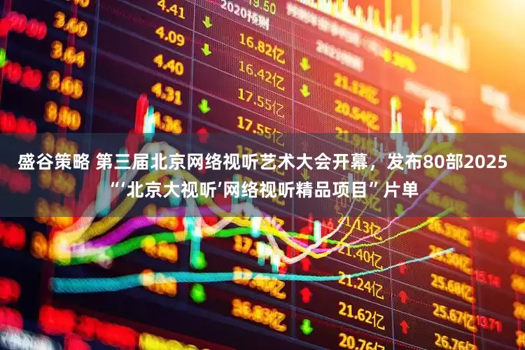 盛谷策略 第三届北京网络视听艺术大会开幕，发布80部2025“‘北京大视听’网络视听精品项目”片单
