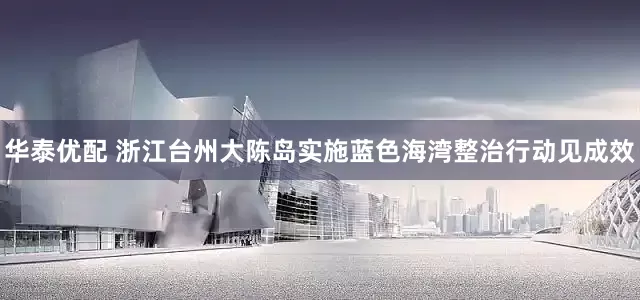 华泰优配 浙江台州大陈岛实施蓝色海湾整治行动见成效