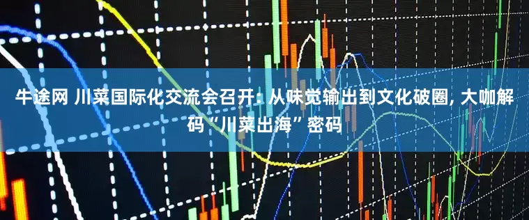 牛途网 川菜国际化交流会召开: 从味觉输出到文化破圈, 大咖解码“川菜出海”密码