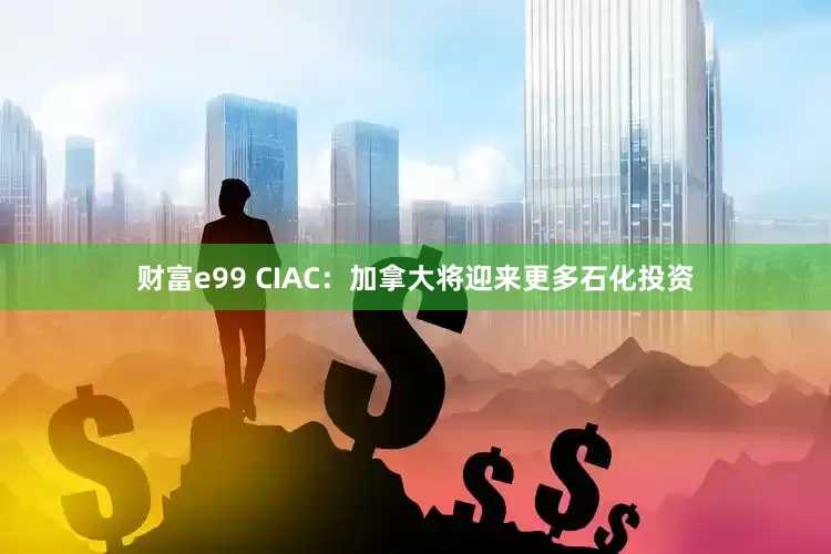 财富e99 CIAC：加拿大将迎来更多石化投资