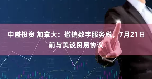 中盛投资 加拿大：撤销数字服务税，7月21日前与美谈贸易协议