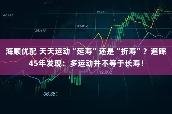 海顺优配 天天运动“延寿”还是“折寿”？追踪45年发现：多运动并不等于长寿！
