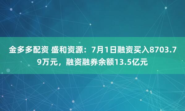 金多多配资 盛和资源：7月1日融资买入8703.79万元，融资融券余额13.5亿元