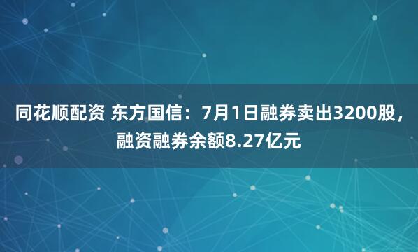 同花顺配资 东方国信：7月1日融券卖出3200股，融资融券余额8.27亿元