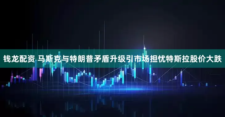 钱龙配资 马斯克与特朗普矛盾升级引市场担忧　特斯拉股价大跌