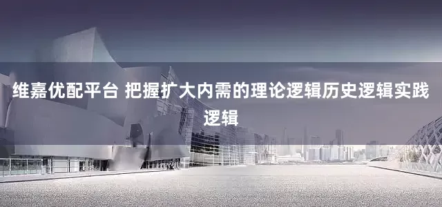 维嘉优配平台 把握扩大内需的理论逻辑历史逻辑实践逻辑
