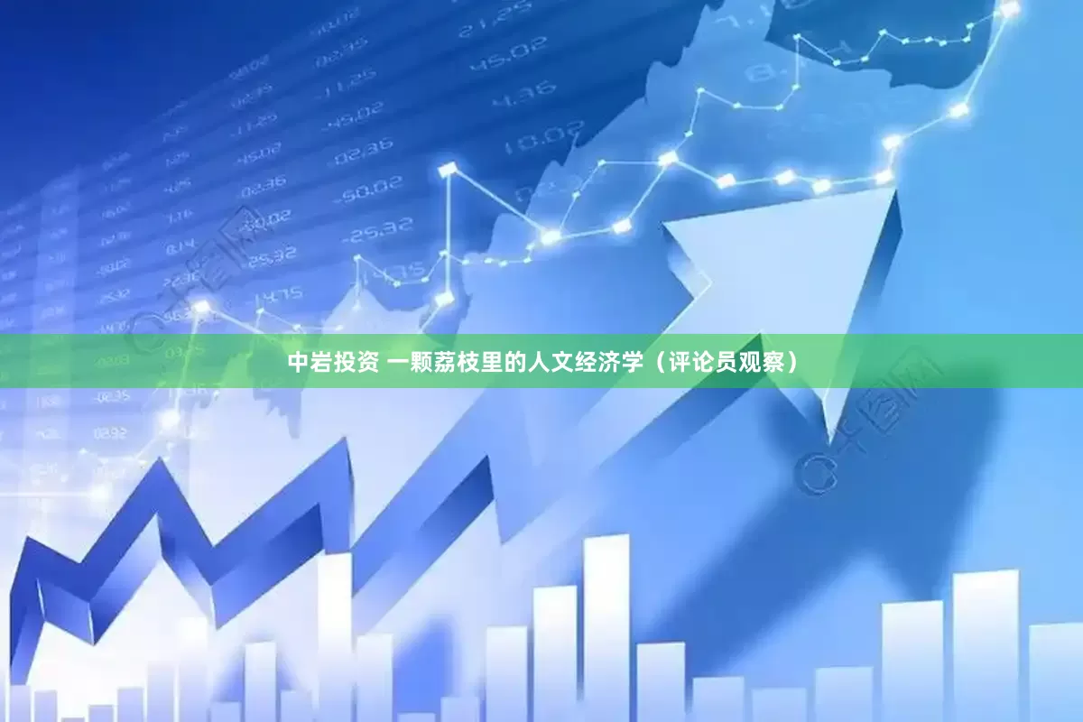 中岩投资 一颗荔枝里的人文经济学（评论员观察）
