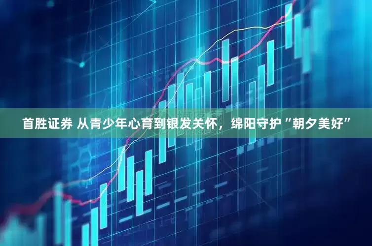 首胜证券 从青少年心育到银发关怀，绵阳守护“朝夕美好”