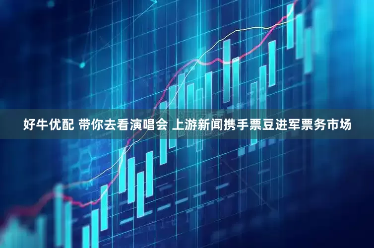 好牛优配 带你去看演唱会 上游新闻携手票豆进军票务市场