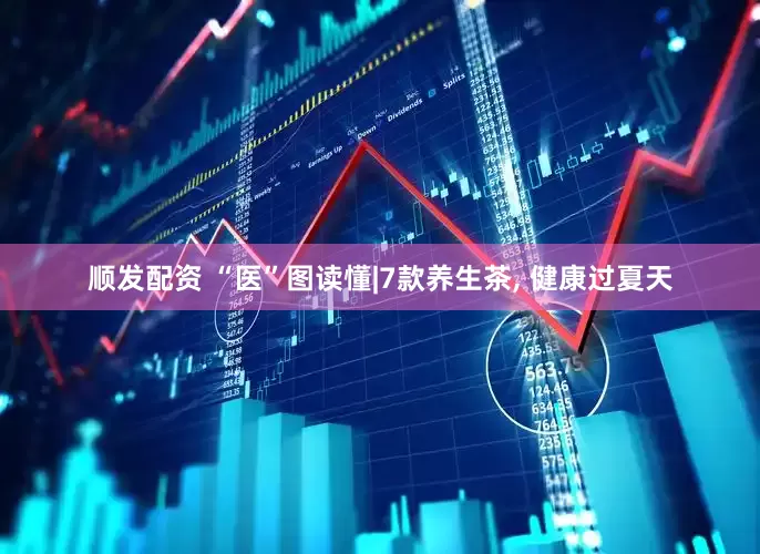 顺发配资 “医”图读懂|7款养生茶, 健康过夏天