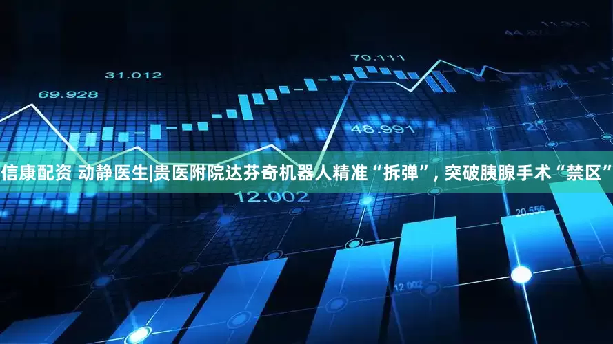 信康配资 动静医生|贵医附院达芬奇机器人精准“拆弹”, 突破胰腺手术“禁区”