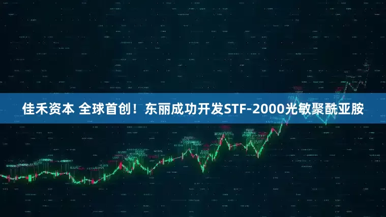 佳禾资本 全球首创！东丽成功开发STF-2000光敏聚酰亚胺