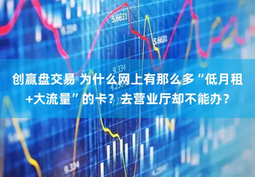 创赢盘交易 为什么网上有那么多“低月租+大流量”的卡？去营业厅却不能办？