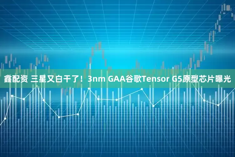鑫配资 三星又白干了！3nm GAA谷歌Tensor G5原型芯片曝光
