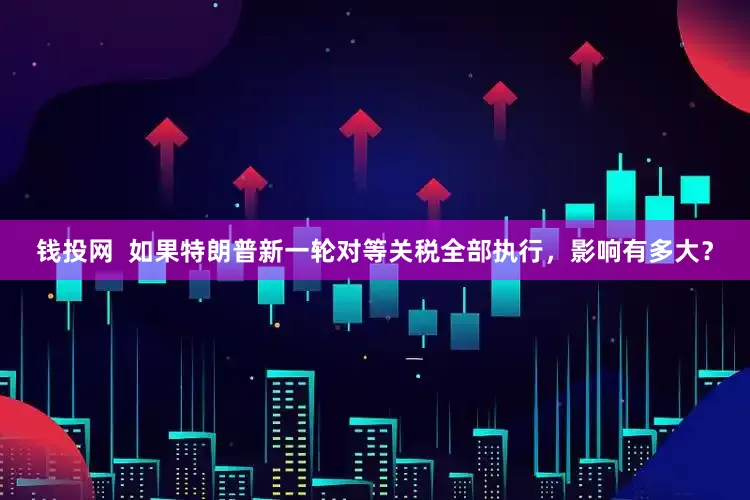 钱投网  如果特朗普新一轮对等关税全部执行，影响有多大？