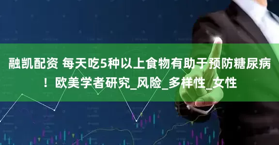 融凯配资 每天吃5种以上食物有助于预防糖尿病！欧美学者研究_风险_多样性_女性