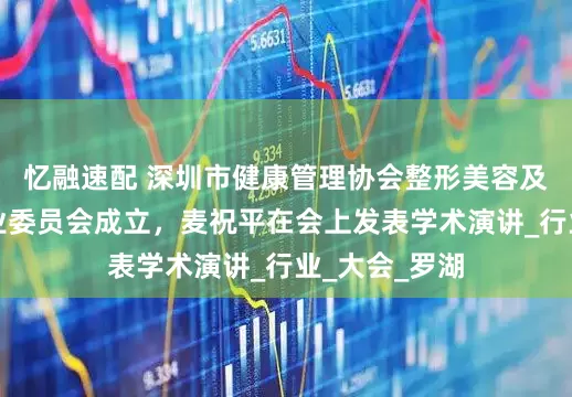 忆融速配 深圳市健康管理协会整形美容及再生医学专业委员会成立，麦祝平在会上发表学术演讲_行业_大会_罗湖