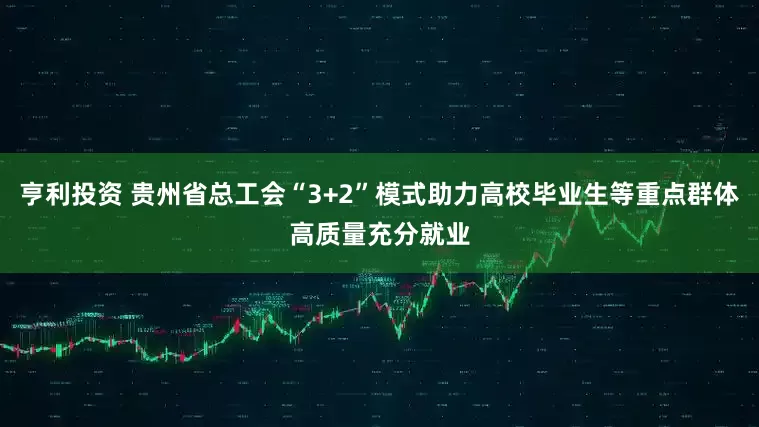 亨利投资 贵州省总工会“3+2”模式助力高校毕业生等重点群体高质量充分就业