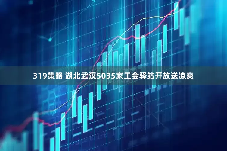 319策略 湖北武汉5035家工会驿站开放送凉爽