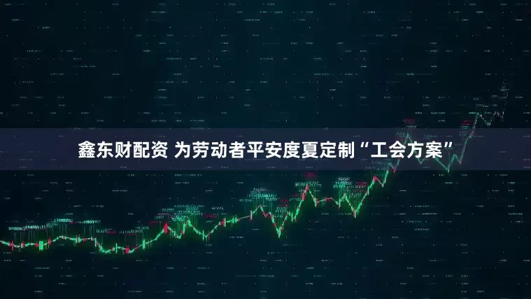 鑫东财配资 为劳动者平安度夏定制“工会方案”