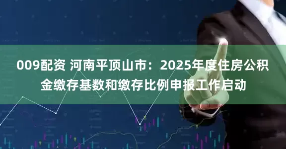 009配资 河南平顶山市：2025年度住房公积金缴存基数和缴存比例申报工作启动