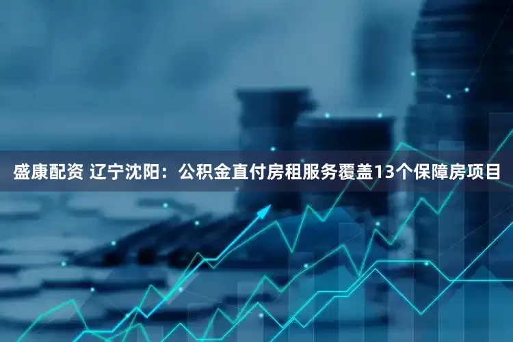 盛康配资 辽宁沈阳：公积金直付房租服务覆盖13个保障房项目