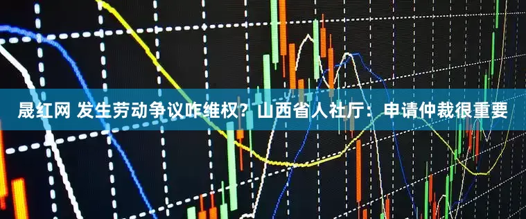 晟红网 发生劳动争议咋维权？山西省人社厅：申请仲裁很重要