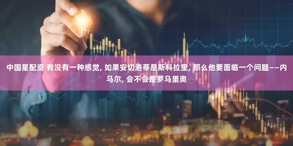 中国星配资 有没有一种感觉, 如果安切洛蒂是斯科拉里, 那么他要面临一个问题——内马尔, 会不会是罗马里奥