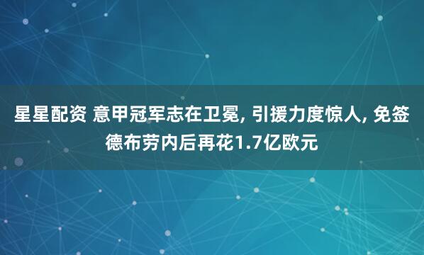 星星配资 意甲冠军志在卫冕, 引援力度惊人, 免签德布劳内后再花1.7亿欧元
